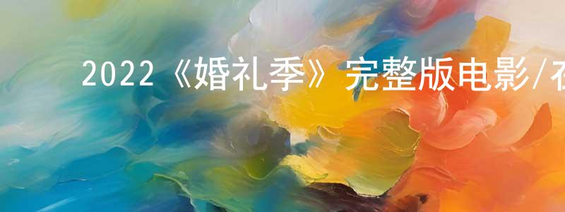 陈达才的动漫综艺大全,2022《婚礼季》完整版电影/在线观看/百度云-美剧天堂